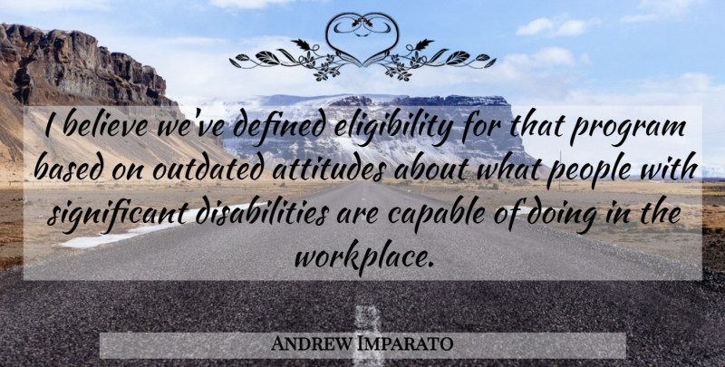 Andrew Imparato Quote About Attitudes, Based, Believe, Capable, Defined: I Believe Weve Defined Eligibility...