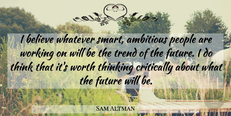 Sam Altman Quote About Ambitious, Believe, Critically, Future, People: I Believe Whatever Smart Ambitious...