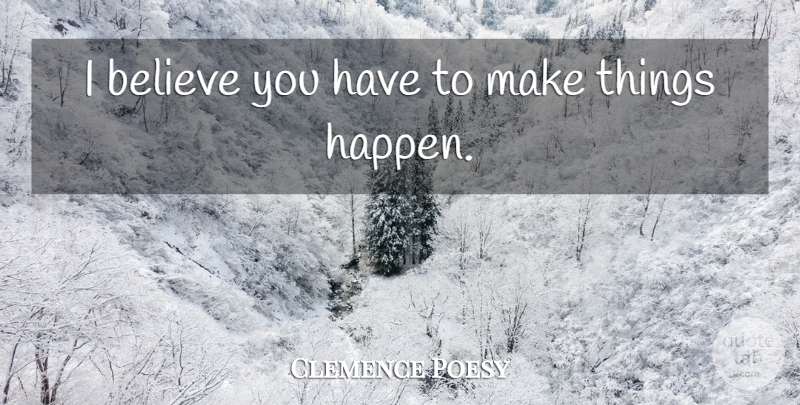 Clemence Poesy Quote About Believe, Make Things Happen, Happens: I Believe You Have To...