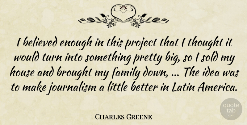 Charles Greene Quote About Believed, Brought, Family, House, Journalism: I Believed Enough In This...