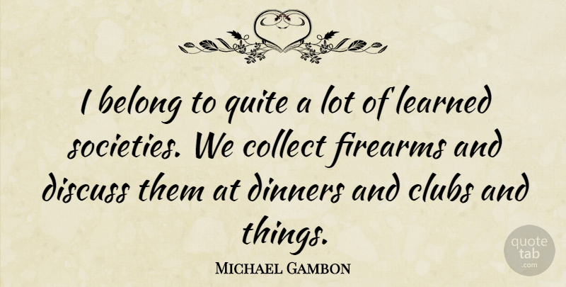 Michael Gambon Quote About Clubs, Dinner, Firearms: I Belong To Quite A...