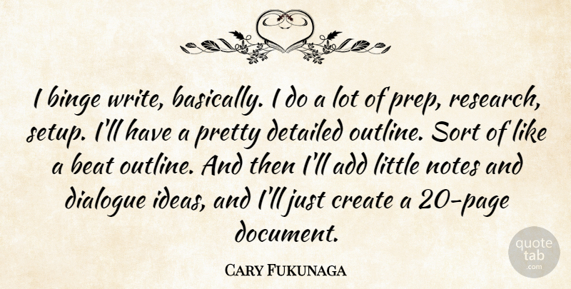 Cary Fukunaga Quote About Add, Beat, Binge, Detailed, Dialogue: I Binge Write Basically I...