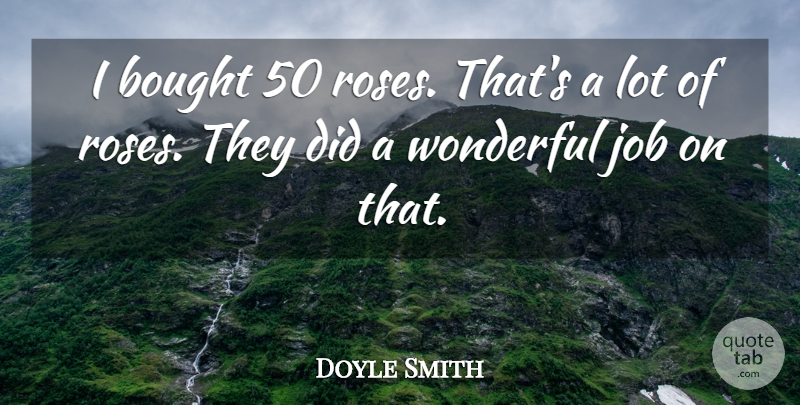 Doyle Smith Quote About Bought, Job, Wonderful: I Bought 50 Roses Thats...