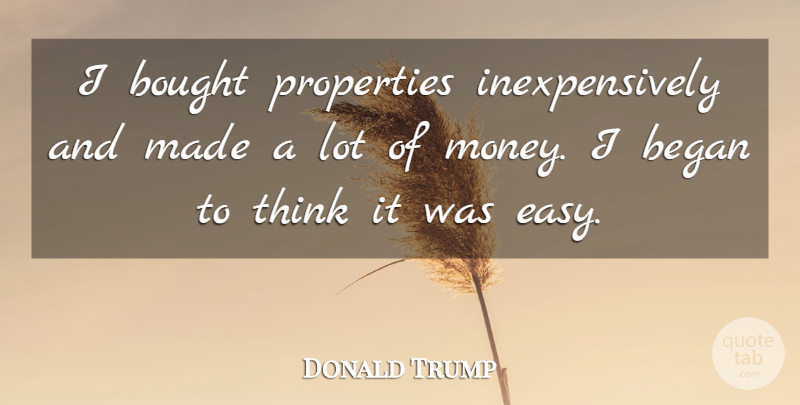 Donald Trump Quote About Thinking, Easy, Made: I Bought Properties Inexpensively And...