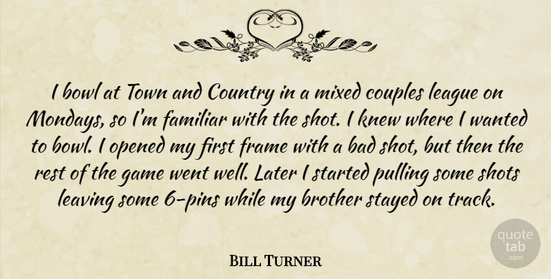 Bill Turner Quote About Bad, Bowl, Brother, Country, Couples: I Bowl At Town And...