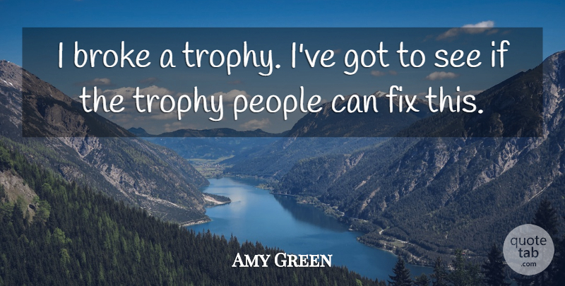 Amy Green Quote About Broke, Fix, People, Trophy: I Broke A Trophy Ive...