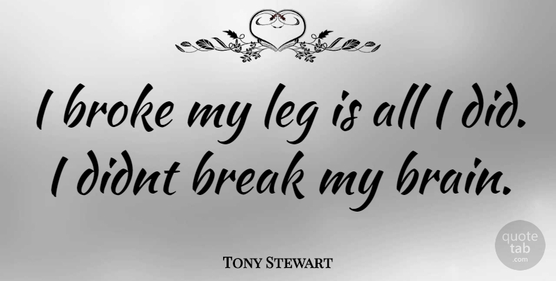 Tony Stewart Quote About Brain, Legs, Broke: I Broke My Leg Is...