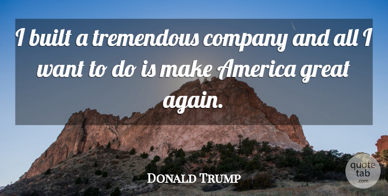 Donald Trump Quote About America, Want, Company: I Built A Tremendous Company...