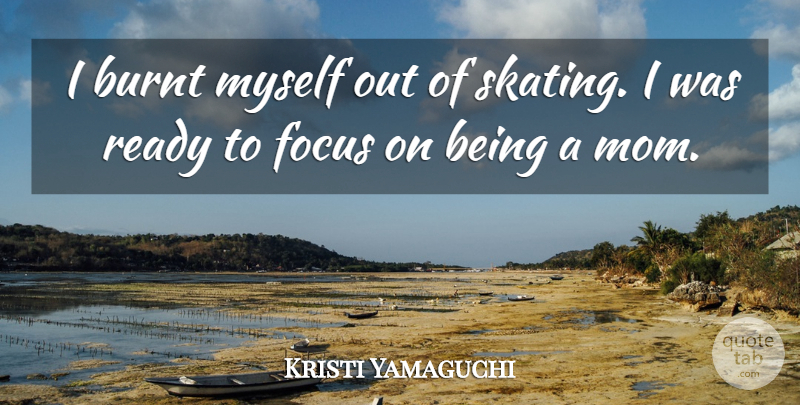 Kristi Yamaguchi Quote About Mom, Focus, Skating: I Burnt Myself Out Of...