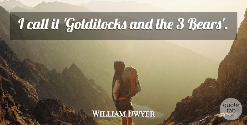 William Dwyer Quote About Call: I Call It Goldilocks And...
