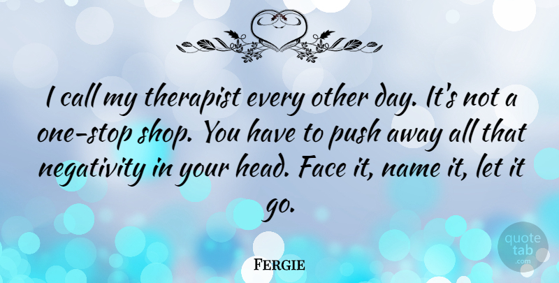 Fergie Quote About Names, Negativity, Let It Go: I Call My Therapist Every...