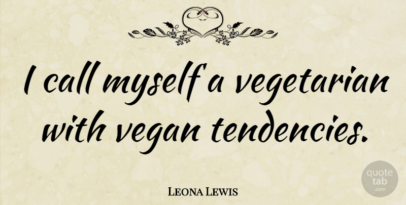 Leona Lewis Quote About Vegetarian, Vegan, Tendencies: I Call Myself A Vegetarian...