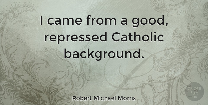 Robert Michael Morris Quote About Came, Good, Repressed: I Came From A Good...