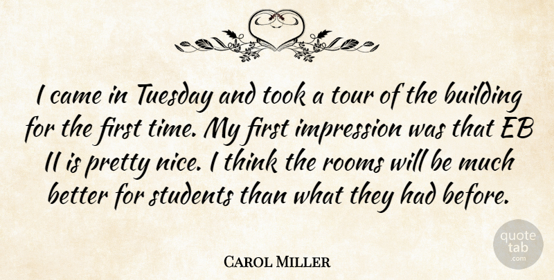 Carol Miller Quote About Building, Came, Impression, Rooms, Students: I Came In Tuesday And...