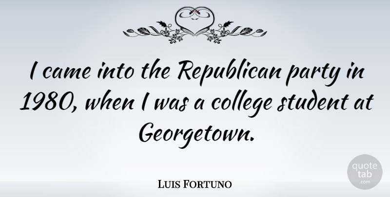 Luis Fortuno Quote About Party, College, Students: I Came Into The Republican...