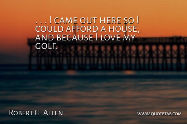 Robert G. Allen Quote About Afford, Came, Love: I Came Out Here So...