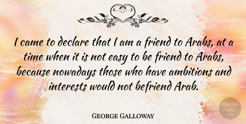 George Galloway Quote About Ambition, Befriending, Easy: I Came To Declare That...