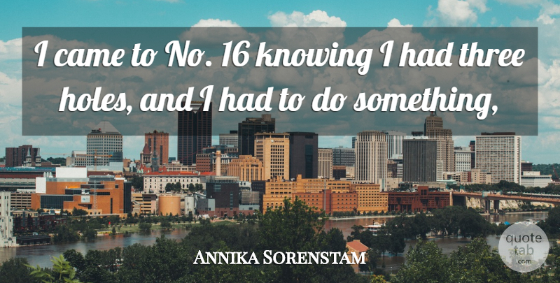 Annika Sorenstam Quote About Came, Knowing, Three: I Came To No 16...
