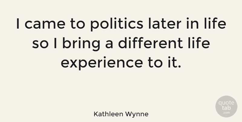 Kathleen Wynne Quote About Later In Life, Different, Life Experience: I Came To Politics Later...