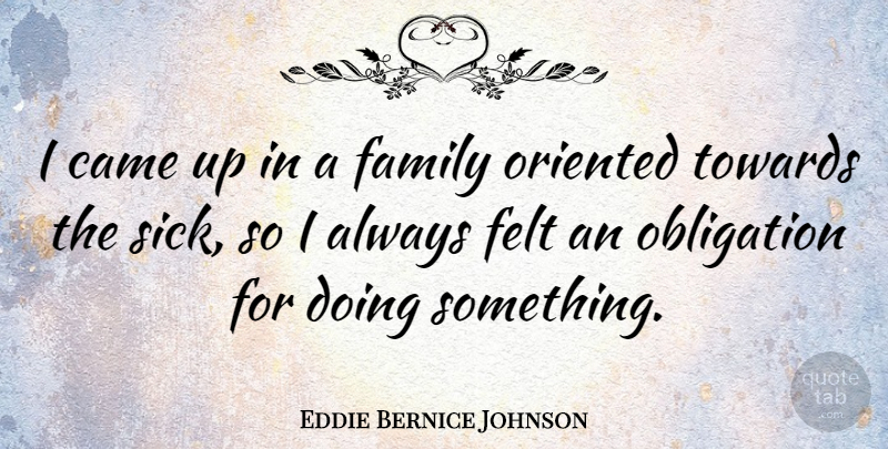 Eddie Bernice Johnson Quote About Sick, Obligation, Family Oriented: I Came Up In A...