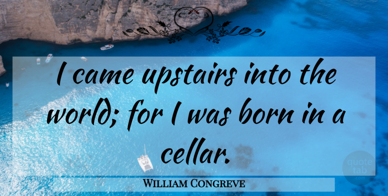 William Congreve Quote About Born, Came, Upstairs: I Came Upstairs Into The...