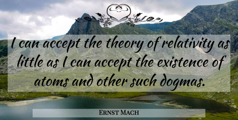 Ernst Mach Quote About Littles, Atoms, Dogma: I Can Accept The Theory...