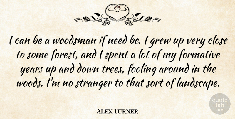Alex Turner Quote About Close, Fooling, Formative, Grew, Sort: I Can Be A Woodsman...