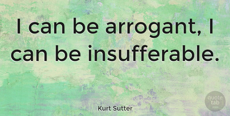 Kurt Sutter Quote About Arrogant, Insufferable, I Can: I Can Be Arrogant I...