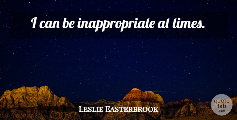 Leslie Easterbrook Quote About Inappropriate, I Can: I Can Be Inappropriate At...