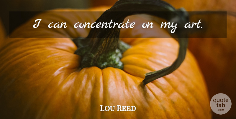 Lou Reed Quote About Art, I Can: I Can Concentrate On My...