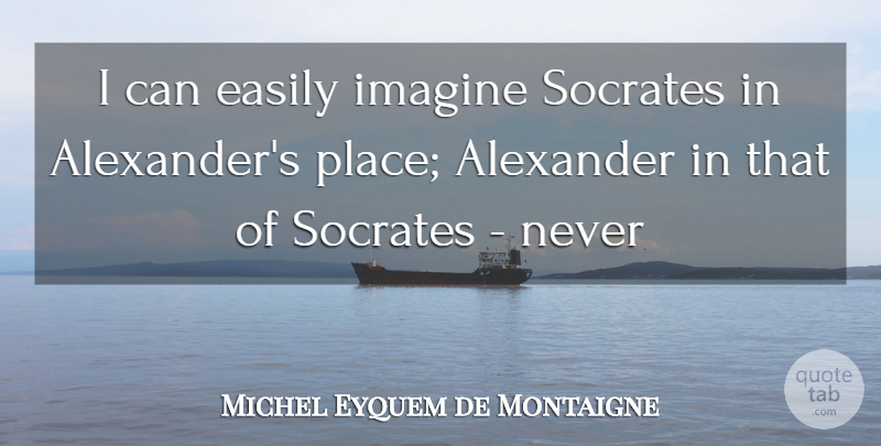 Michel Eyquem de Montaigne Quote About Alexander, Easily, Imagine, Socrates: I Can Easily Imagine Socrates...