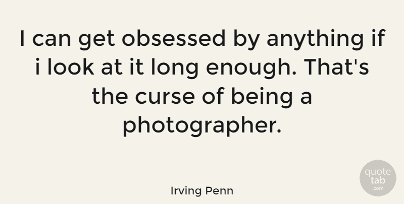 Irving Penn Quote About Long, Looks, Photographer: I Can Get Obsessed By...