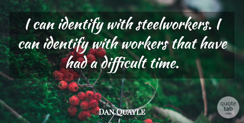 Dan Quayle Quote About Politics, Difficult Times, Workers: I Can Identify With Steelworkers...