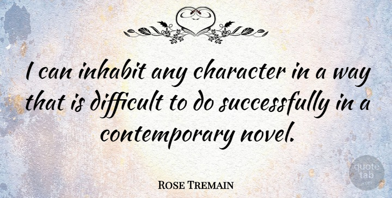 Rose Tremain Quote About Character, Way, Difficult: I Can Inhabit Any Character...