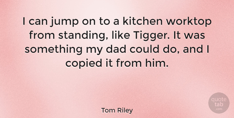 Tom Riley Quote About Copied, Dad: I Can Jump On To...