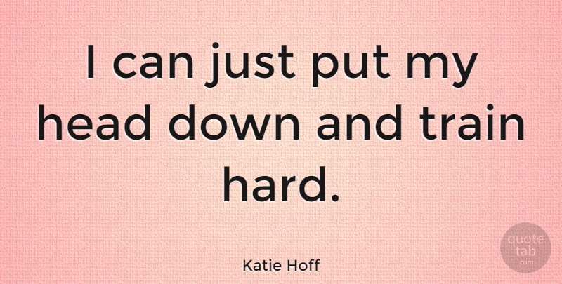 Katie Hoff Quote About Train Hard, Down And, I Can: I Can Just Put My...