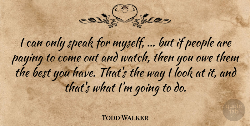 Todd Walker Quote About Best, Owe, Paying, People, Speak: I Can Only Speak For...