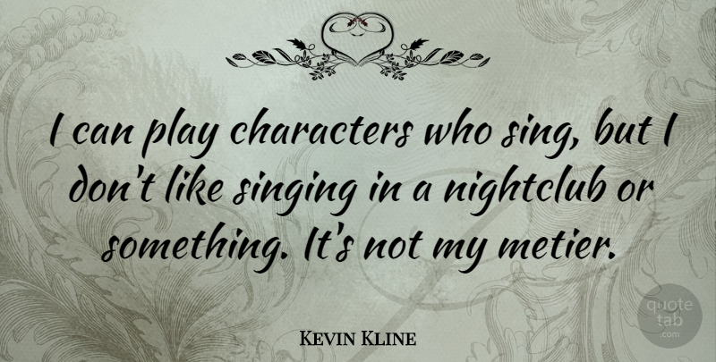 Kevin Kline Quote About Character, Play, Singing: I Can Play Characters Who...