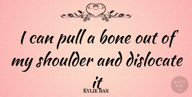 Kylie Bax Quote About Bones, Shoulders, I Can: I Can Pull A Bone...