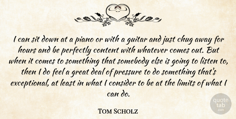 Tom Scholz Quote About Consider, Content, Deal, Great, Hours: I Can Sit Down At...