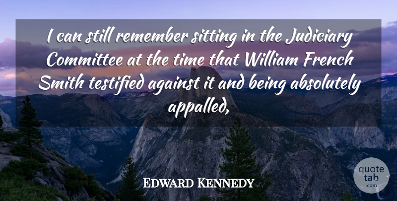 Edward Kennedy Quote About Absolutely, Against, Committee, French, Judiciary: I Can Still Remember Sitting...