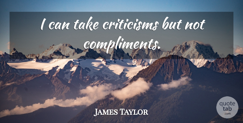 James Taylor Quote About Criticism, Compliment, I Can: I Can Take Criticisms But...