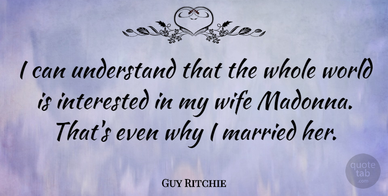 Guy Ritchie Quote About Wife, World, Married: I Can Understand That The...