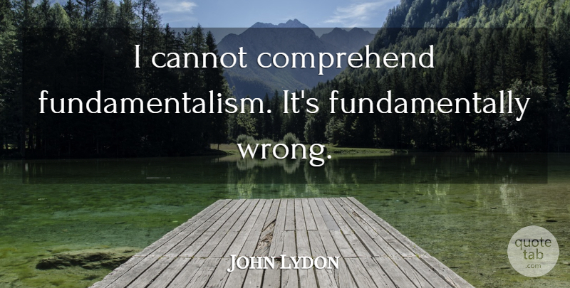 John Lydon Quote About Fundamentalism: I Cannot Comprehend Fundamentalism Its...