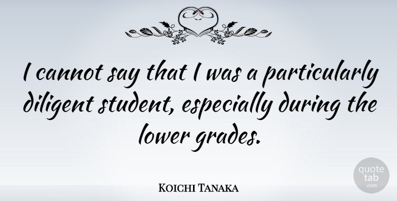 Koichi Tanaka Quote About Students, Grades, Diligent: I Cannot Say That I...