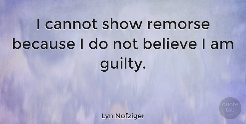 Lyn Nofziger Quote About Believe, Guilty, Shows: I Cannot Show Remorse Because...