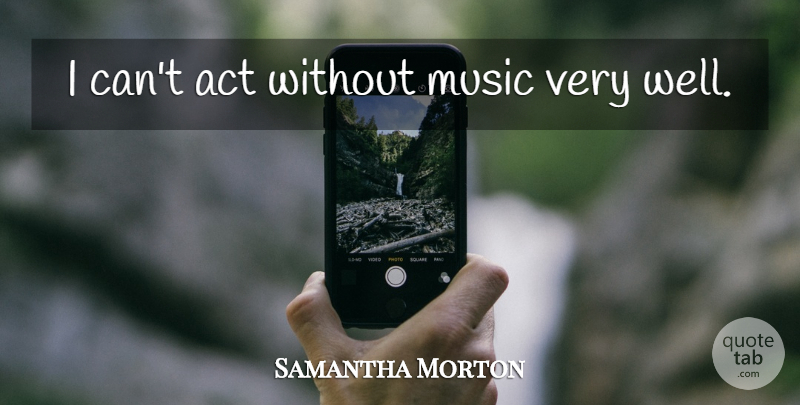 Samantha Morton Quote About Without Music, Wells, I Can: I Cant Act Without Music...