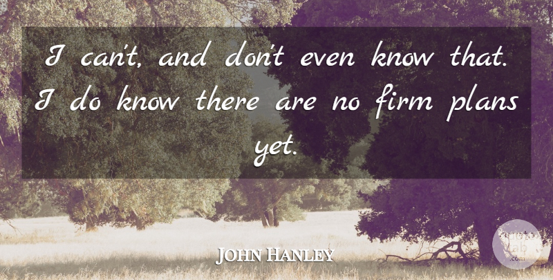 John Hanley Quote About Firm, Plans: I Cant And Dont Even...