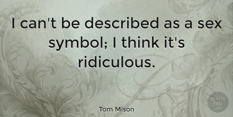 Tom Mison Quote About Sex, Thinking, Ridiculous: I Cant Be Described As...
