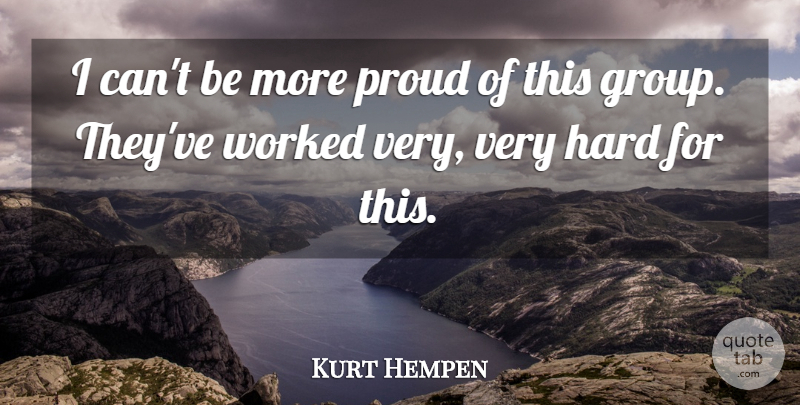 Kurt Hempen Quote About Hard, Proud, Worked: I Cant Be More Proud...